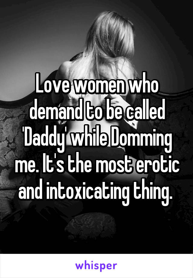 Love women who demand to be called 'Daddy' while Domming me. It's the most erotic and intoxicating thing. 