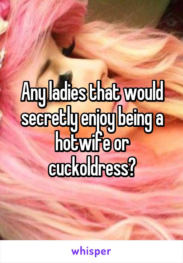 Any ladies that would secretly enjoy being a hotwife or cuckoldress?