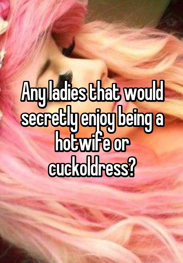 Any ladies that would secretly enjoy being a hotwife or cuckoldress?