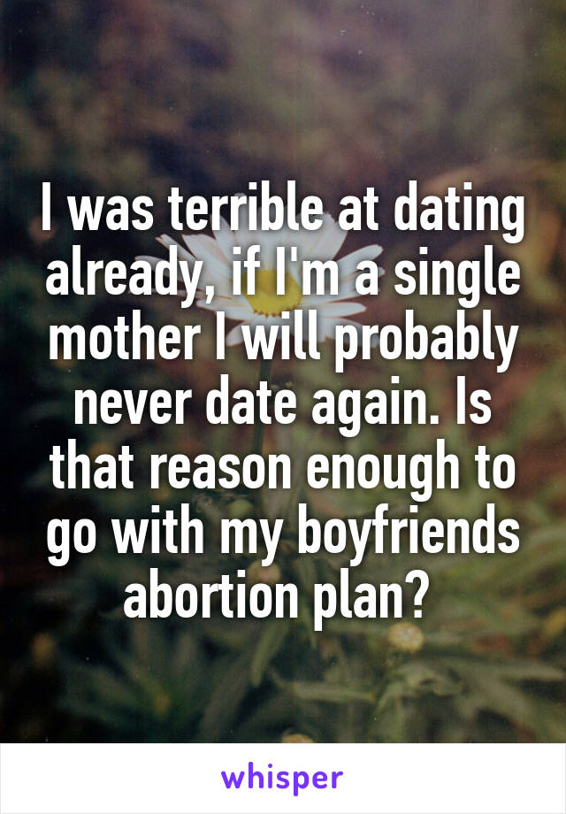 I was terrible at dating already, if I'm a single mother I will probably never date again. Is that reason enough to go with my boyfriends abortion plan? 