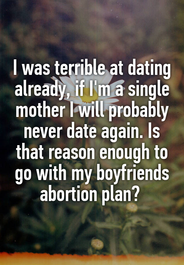 I was terrible at dating already, if I'm a single mother I will probably never date again. Is that reason enough to go with my boyfriends abortion plan? 