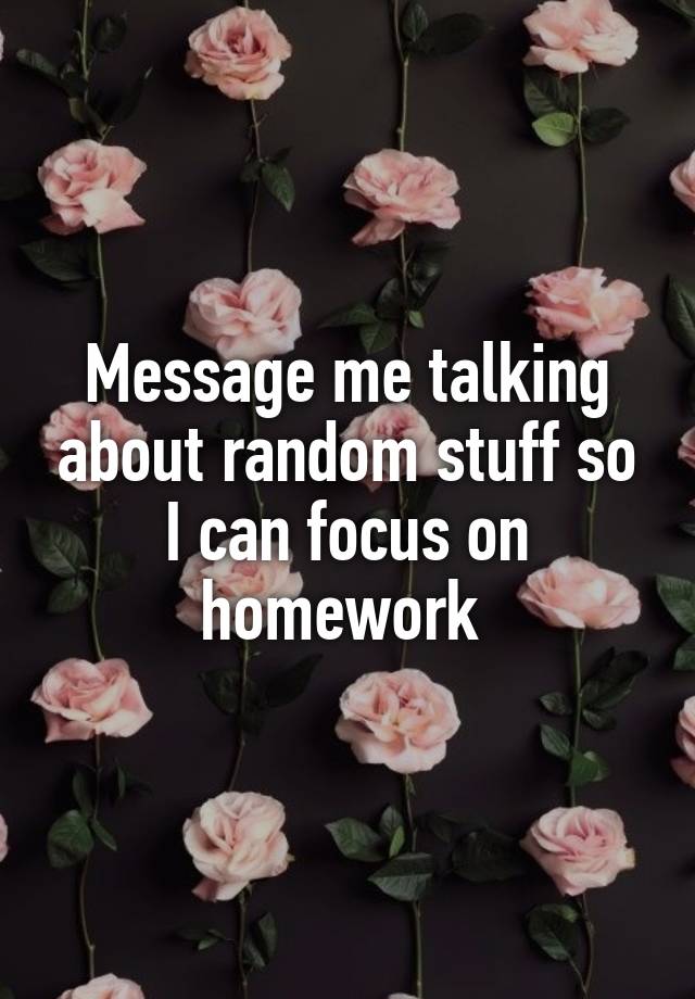 Message me talking about random stuff so I can focus on homework 