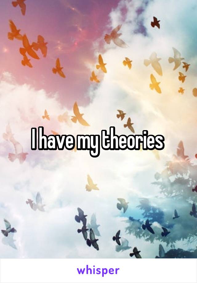 I have my theories 