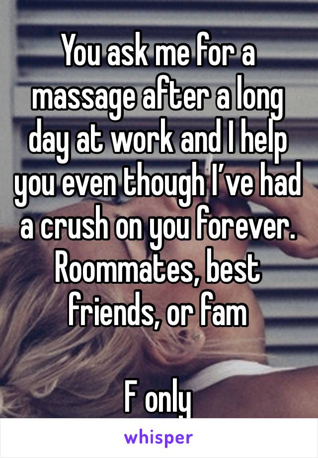 You ask me for a massage after a long day at work and I help you even though I’ve had a crush on you forever. Roommates, best friends, or fam

F only 