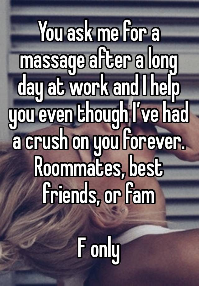 You ask me for a massage after a long day at work and I help you even though I’ve had a crush on you forever. Roommates, best friends, or fam

F only 