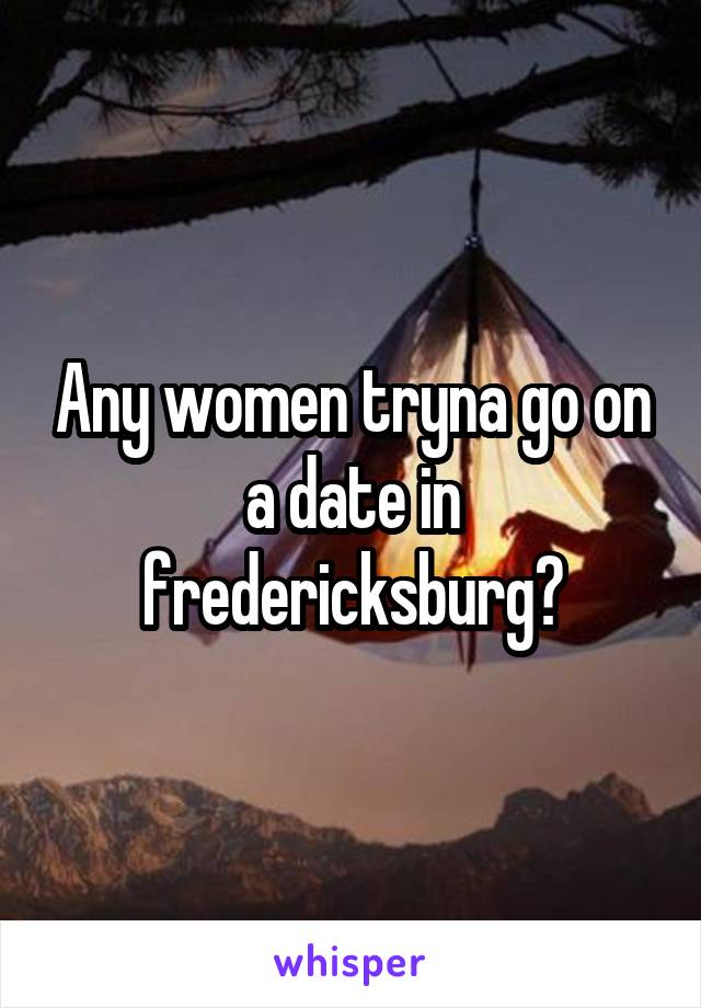 Any women tryna go on a date in fredericksburg?