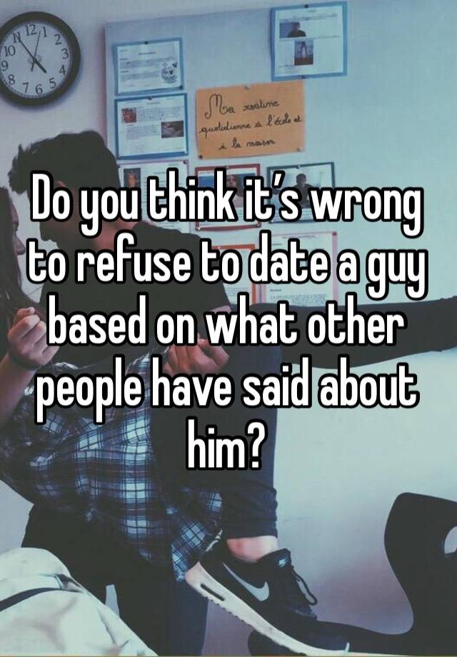 Do you think it’s wrong to refuse to date a guy based on what other people have said about him? 