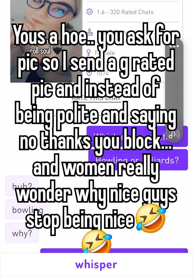 Yous a hoe.. you ask for pic so I send a g rated pic and instead of being polite and saying no thanks you block... and women really wonder why nice guys stop being nice🤣🤣