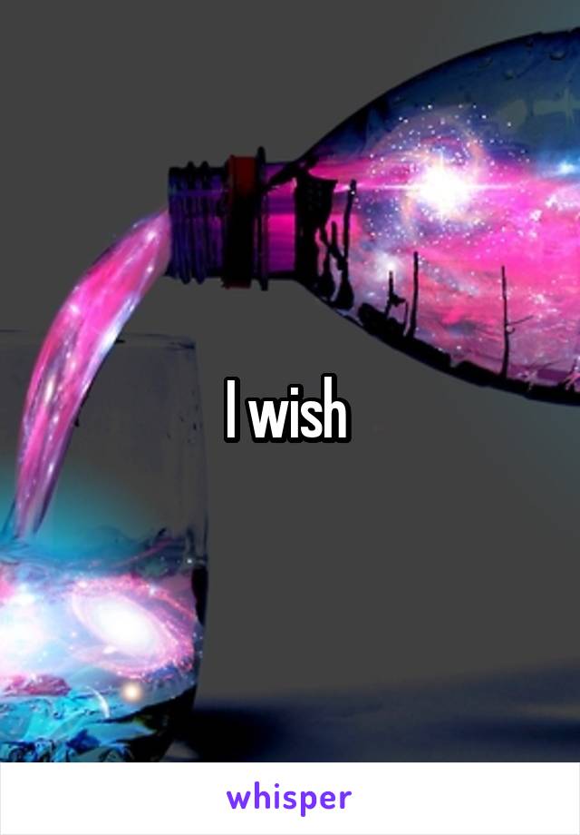 I wish 