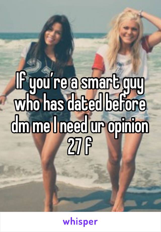 If you’re a smart guy who has dated before dm me I need ur opinion 
27 f