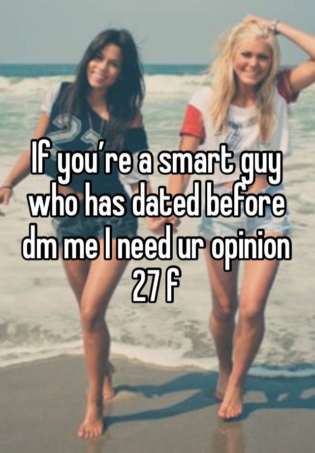 If you’re a smart guy who has dated before dm me I need ur opinion 
27 f