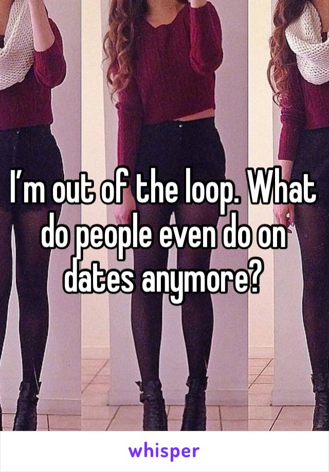 I’m out of the loop. What do people even do on dates anymore?