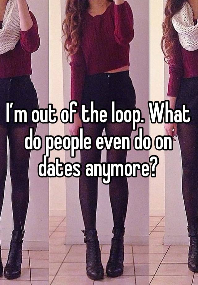 I’m out of the loop. What do people even do on dates anymore?