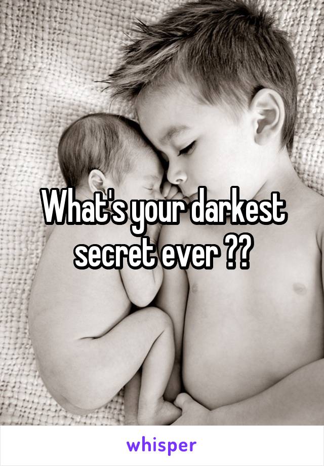 What's your darkest secret ever ??