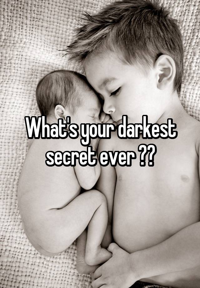 What's your darkest secret ever ??