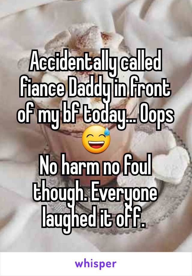 Accidentally called fiance Daddy in front of my bf today... Oops 😅
No harm no foul though. Everyone laughed it off. 