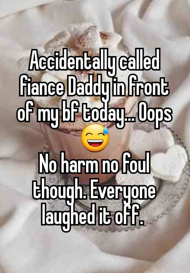 Accidentally called fiance Daddy in front of my bf today... Oops 😅
No harm no foul though. Everyone laughed it off. 