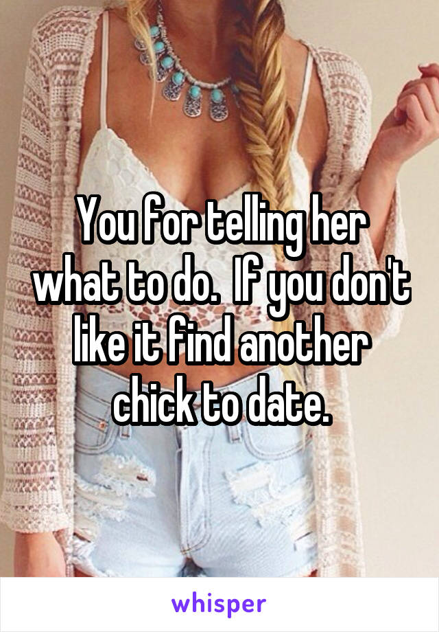 You for telling her what to do.  If you don't like it find another chick to date.