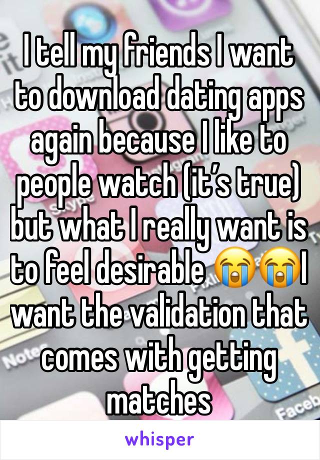 I tell my friends I want to download dating apps again because I like to people watch (it’s true) but what I really want is to feel desirable 😭😭I want the validation that comes with getting matches