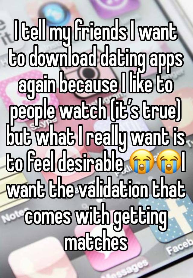 I tell my friends I want to download dating apps again because I like to people watch (it’s true) but what I really want is to feel desirable 😭😭I want the validation that comes with getting matches