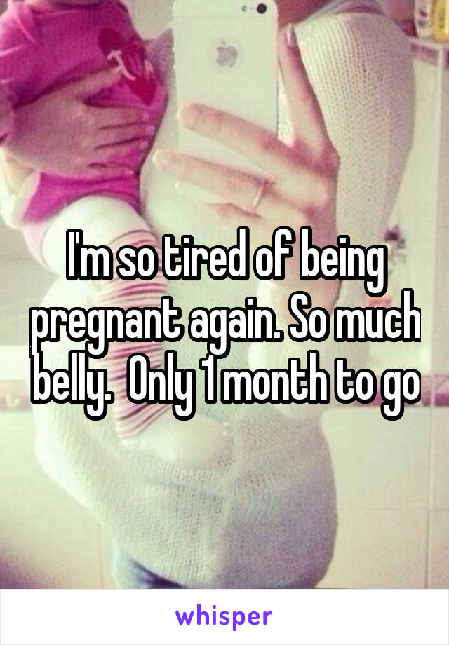 I'm so tired of being pregnant again. So much belly.  Only 1 month to go