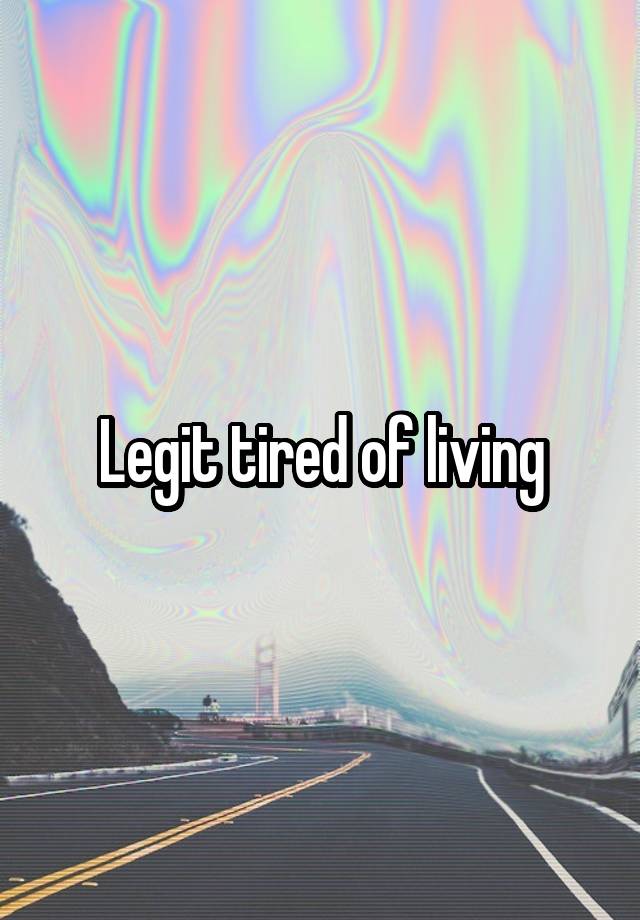 Legit tired of living