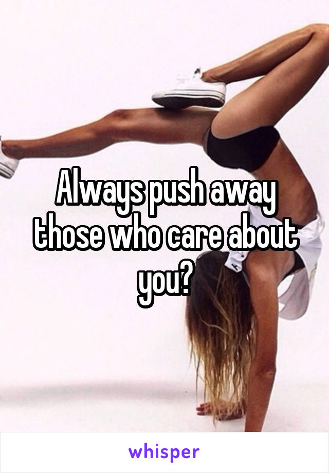 Always push away those who care about you?