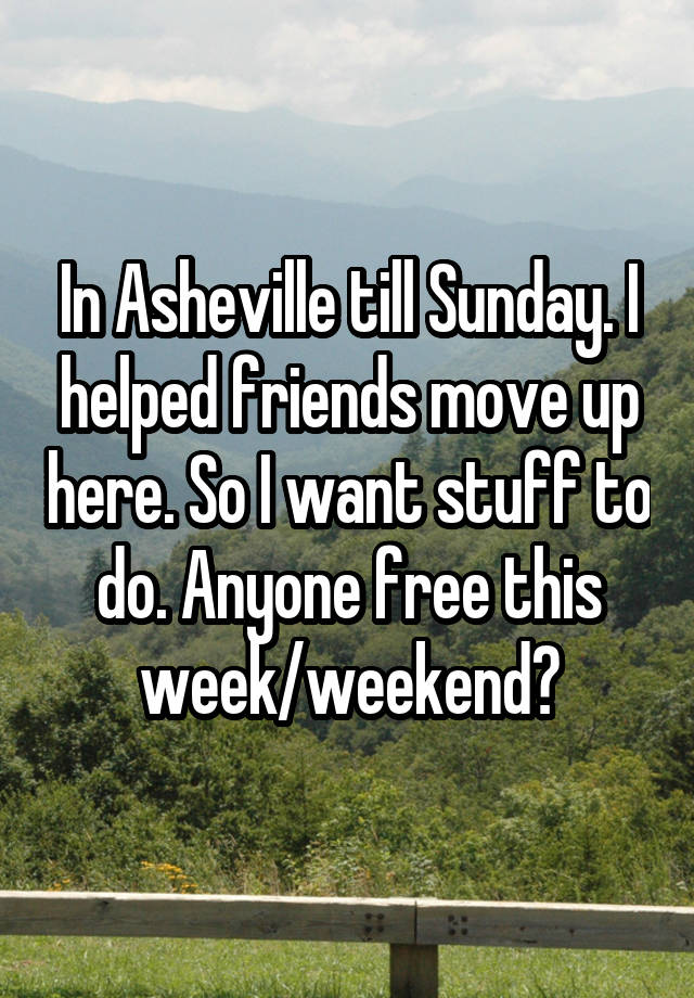 In Asheville till Sunday. I helped friends move up here. So I want stuff to do. Anyone free this week/weekend?