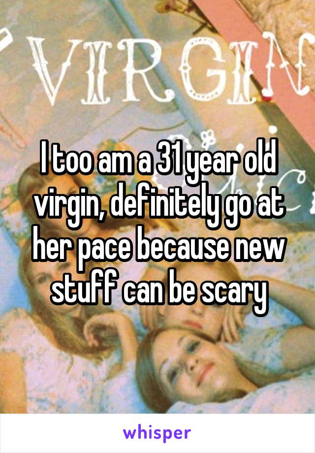 I too am a 31 year old virgin, definitely go at her pace because new stuff can be scary