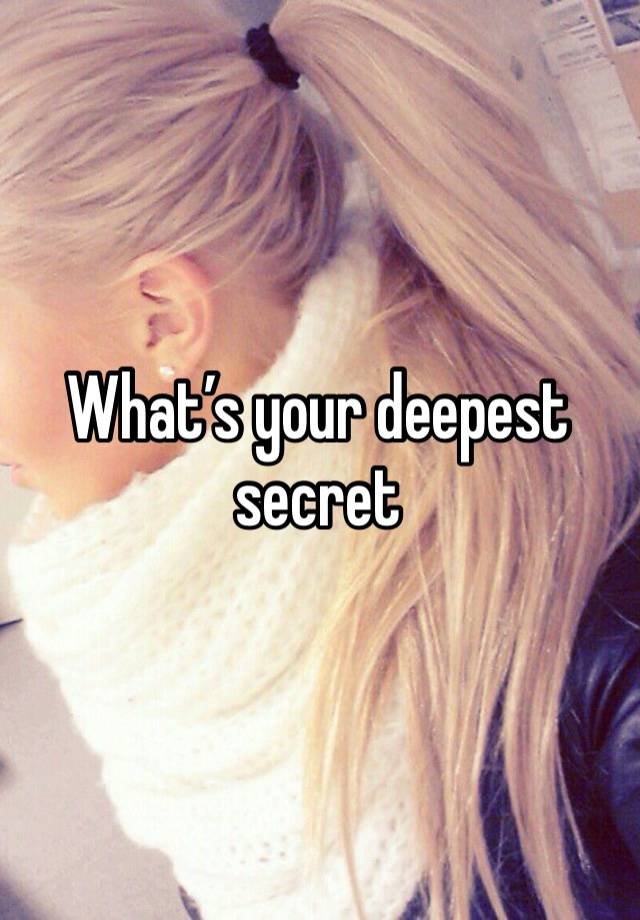 What’s your deepest secret 