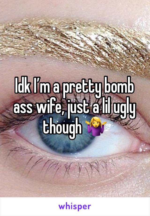 Idk I’m a pretty bomb ass wife, just a lil ugly though 🤷‍♀️