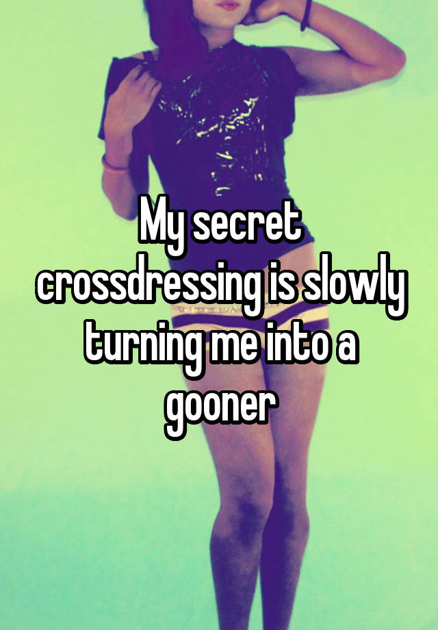 My secret crossdressing is slowly turning me into a gooner