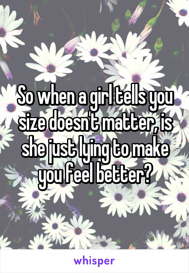 So when a girl tells you size doesn't matter, is she just lying to make you feel better?