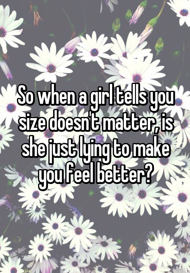 So when a girl tells you size doesn't matter, is she just lying to make you feel better?