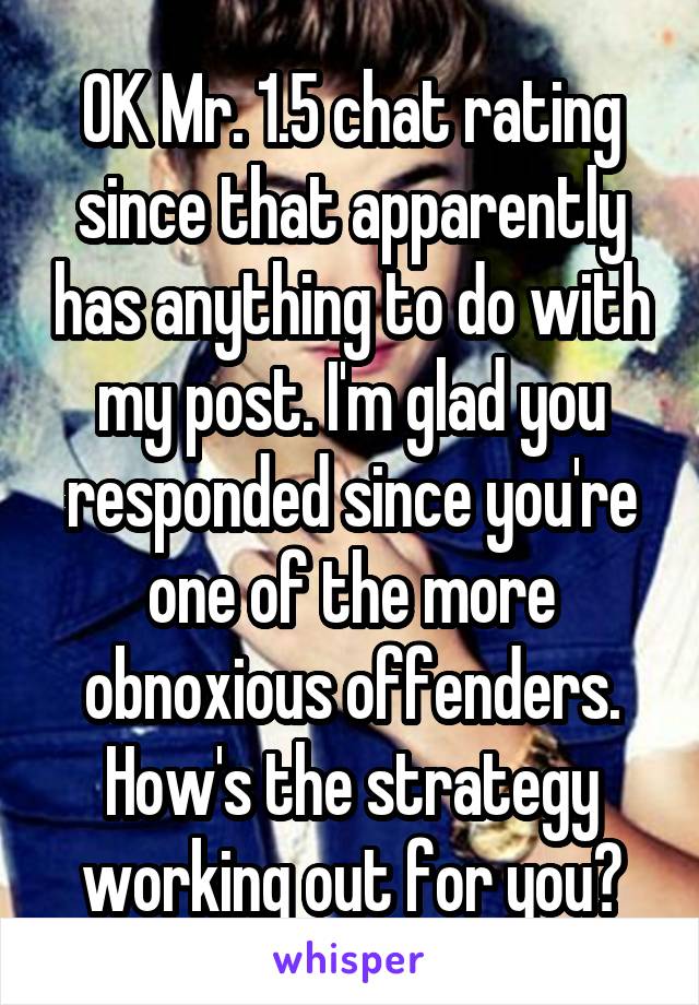 OK Mr. 1.5 chat rating since that apparently has anything to do with my post. I'm glad you responded since you're one of the more obnoxious offenders. How's the strategy working out for you?