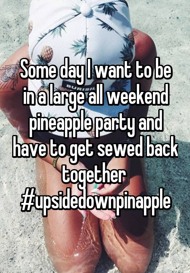 Some day I want to be in a large all weekend pineapple party and have to get sewed back together 
#upsidedownpinapple