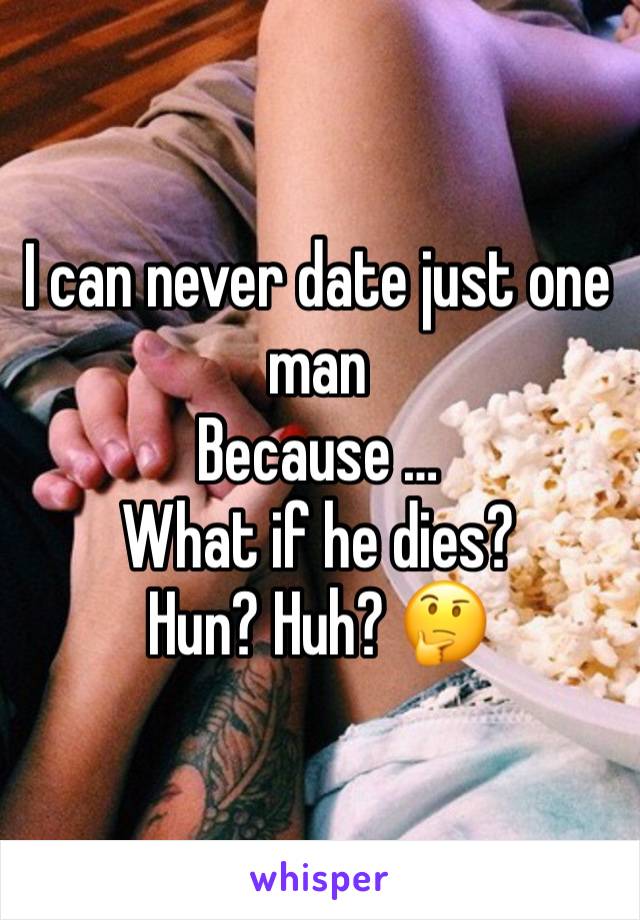 I can never date just one man 
Because … 
What if he dies? 
Hun? Huh? 🤔 