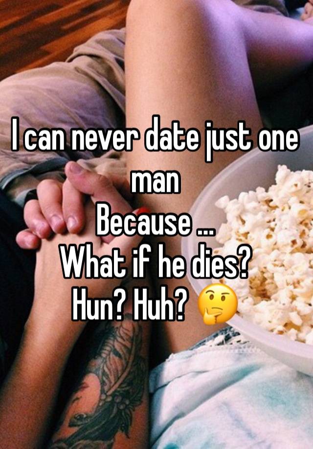 I can never date just one man 
Because … 
What if he dies? 
Hun? Huh? 🤔 