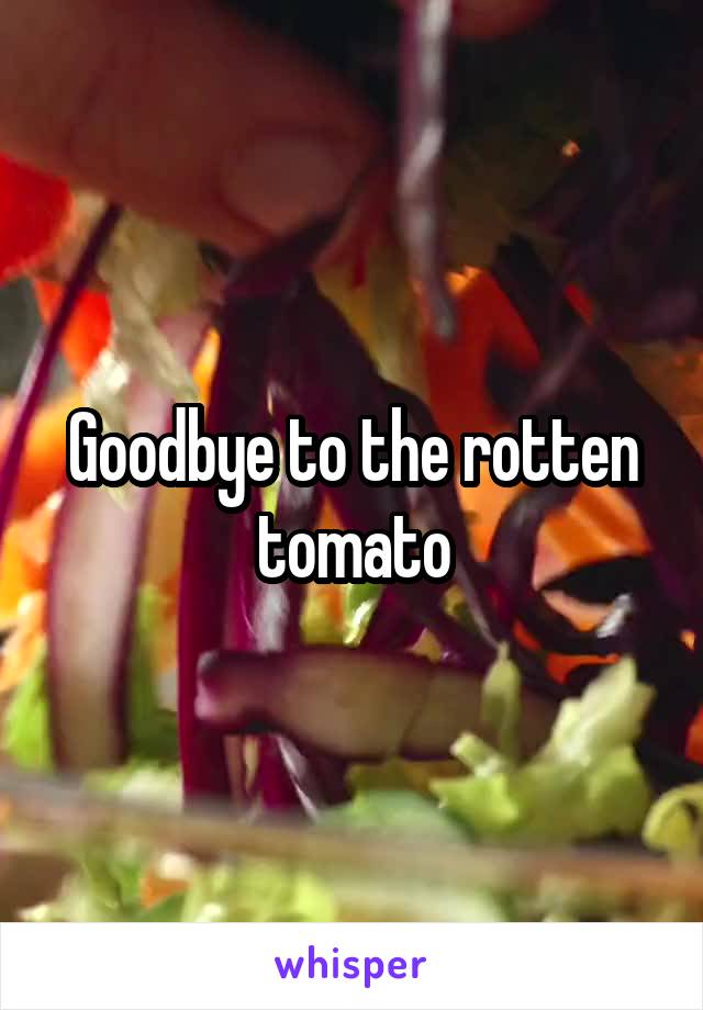 Goodbye to the rotten tomato