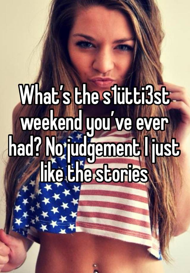 What’s the s1ütti3st weekend you’ve ever had? No judgement I just like the stories 