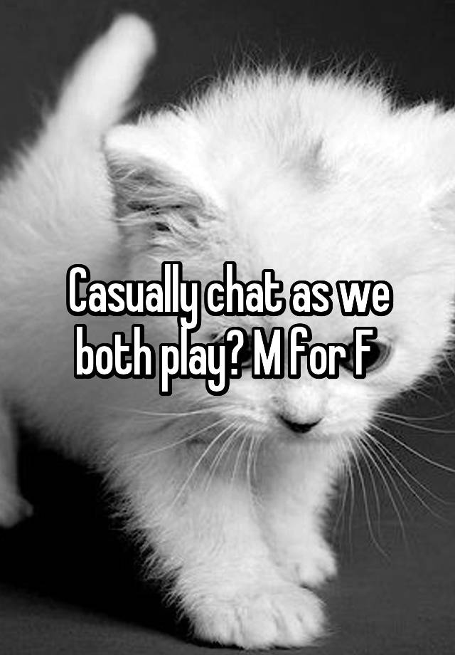 Casually chat as we both play? M for F 