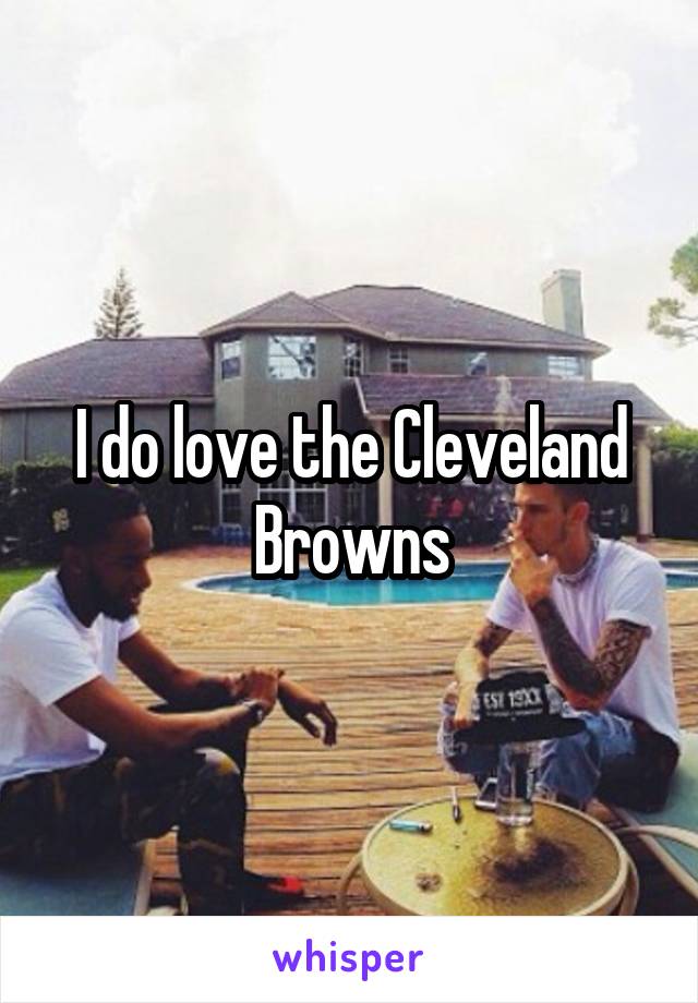 I do love the Cleveland Browns