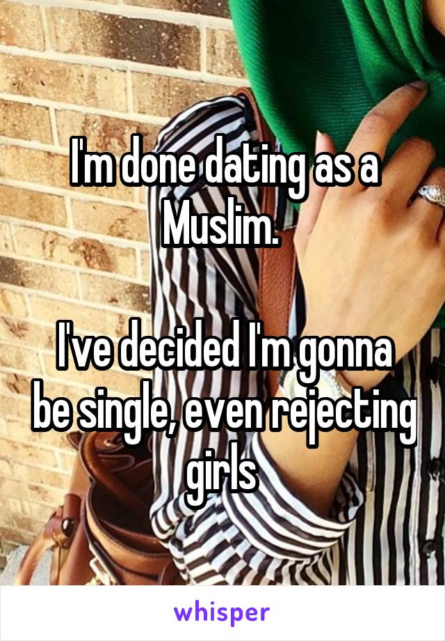 I'm done dating as a Muslim. 

I've decided I'm gonna be single, even rejecting girls 