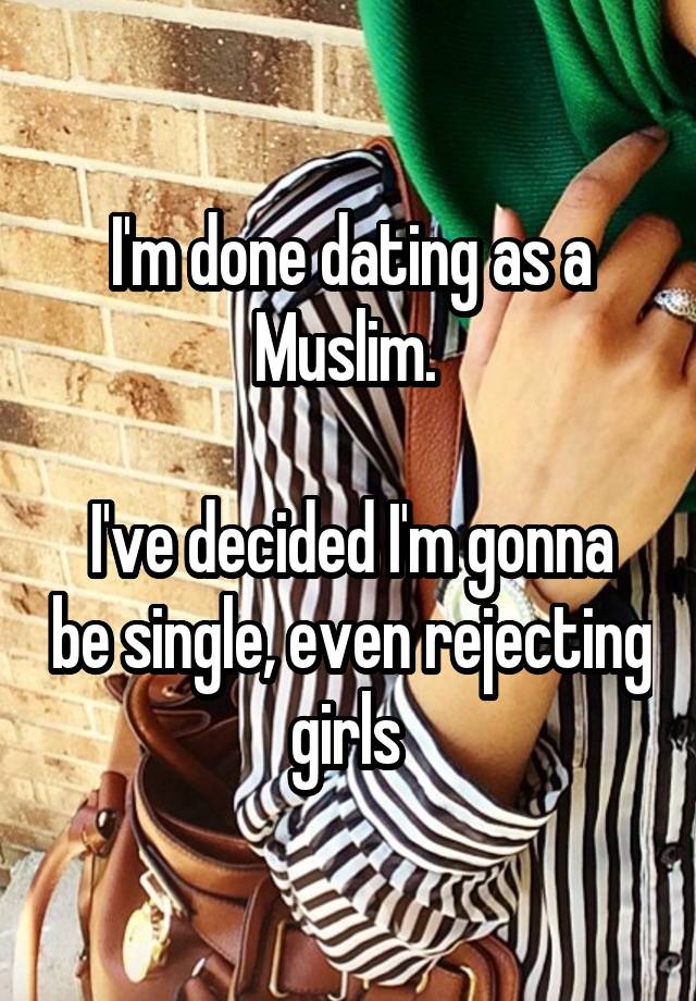 I'm done dating as a Muslim. 

I've decided I'm gonna be single, even rejecting girls 