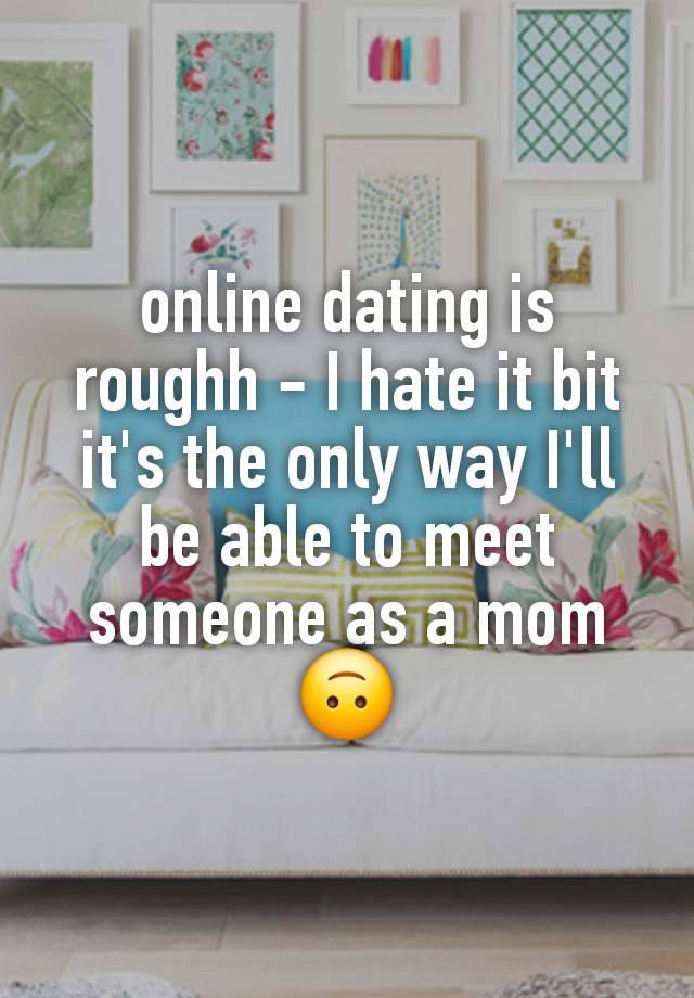 online dating is roughh - I hate it bit it's the only way I'll be able to meet someone as a mom
🙃