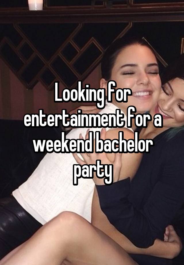 Looking for entertainment for a weekend bachelor party