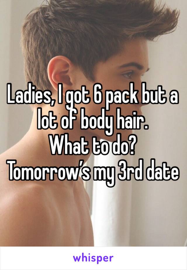 Ladies, I got 6 pack but a lot of body hair. 
What to do? 
Tomorrow’s my 3rd date 