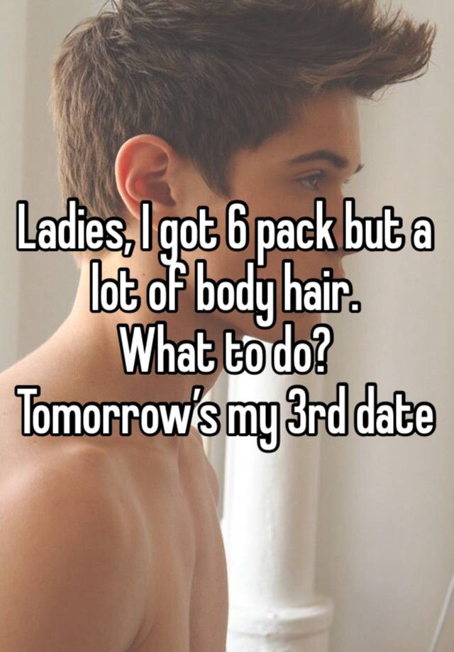 Ladies, I got 6 pack but a lot of body hair. 
What to do? 
Tomorrow’s my 3rd date 