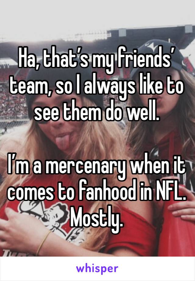 Ha, that’s my friends’ team, so I always like to see them do well.

I’m a mercenary when it comes to fanhood in NFL.  Mostly.