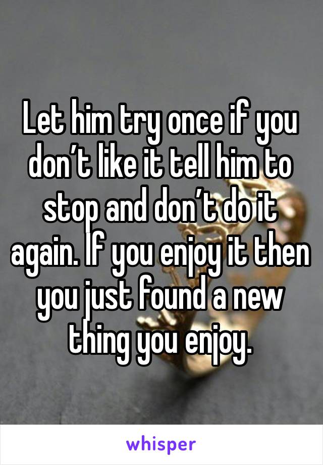 Let him try once if you don’t like it tell him to stop and don’t do it again. If you enjoy it then you just found a new thing you enjoy. 